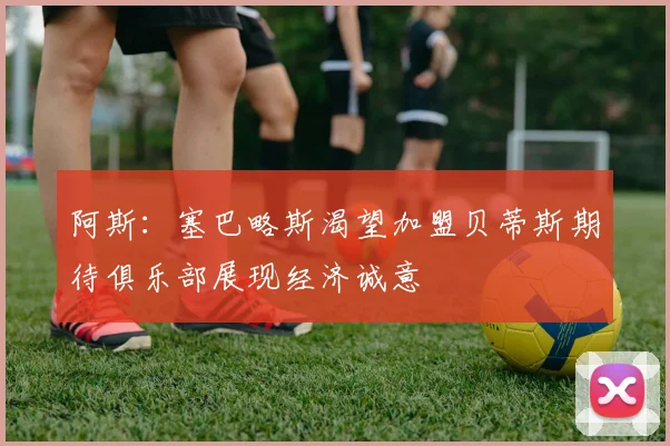 阿斯：塞巴略斯渴望加盟贝蒂斯期待俱乐部展现经济诚意