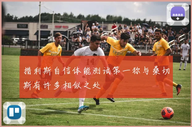 措利斯自信体能测试第一称与桑切斯有许多相似之处