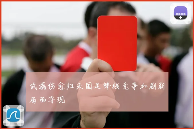 武磊伤愈归来国足锋线竞争加剧新局面浮现