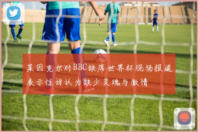 莱因克尔对BBC缺席世界杯现场报道表示惊讶认为缺少灵魂与激情