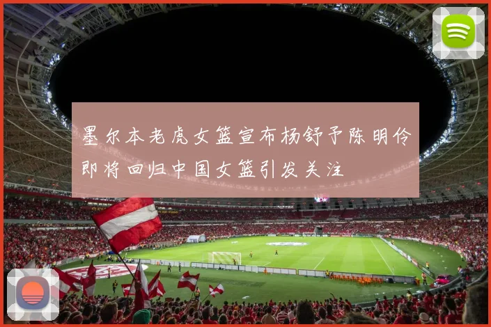 墨尔本老虎女篮宣布杨舒予陈明伶即将回归中国女篮引发关注