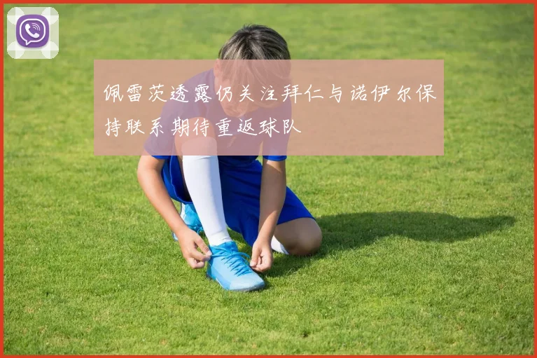 佩雷茨透露仍关注拜仁与诺伊尔保持联系期待重返球队