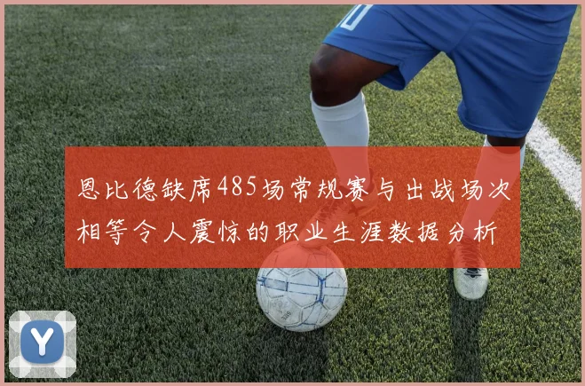 恩比德缺席485场常规赛与出战场次相等令人震惊的职业生涯数据分析