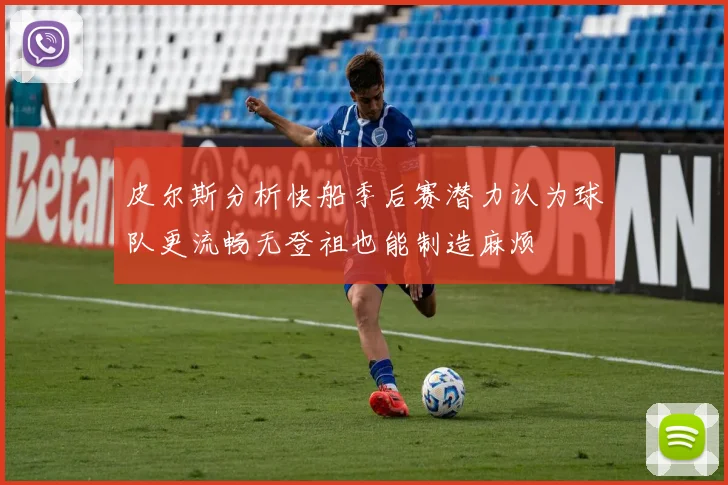 皮尔斯分析快船季后赛潜力认为球队更流畅无登祖也能制造麻烦