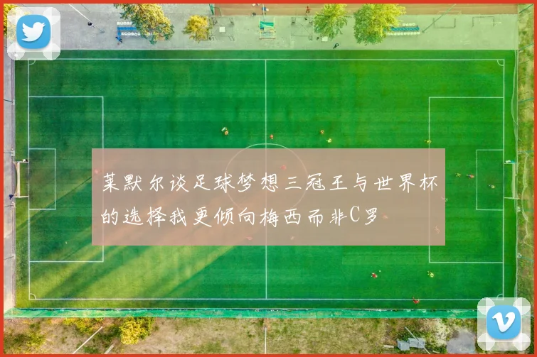 莱默尔谈足球梦想三冠王与世界杯的选择我更倾向梅西而非C罗