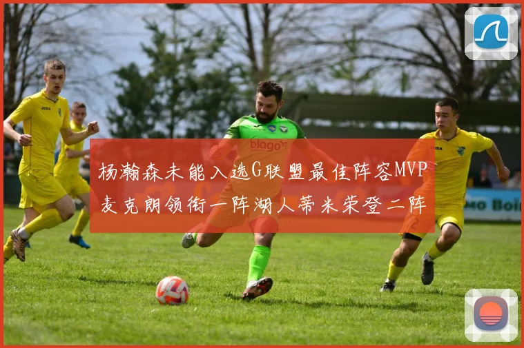 杨瀚森未能入选G联盟最佳阵容MVP麦克朗领衔一阵湖人蒂米荣登二阵