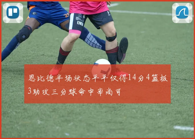 恩比德半场状态平平仅得14分4篮板3助攻三分球命中率尚可